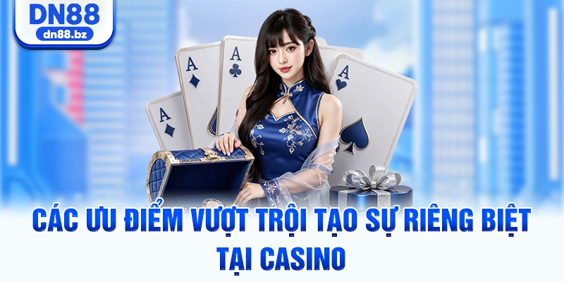 Các ưu điểm vượt trội tạo sự riêng biệt tại casino